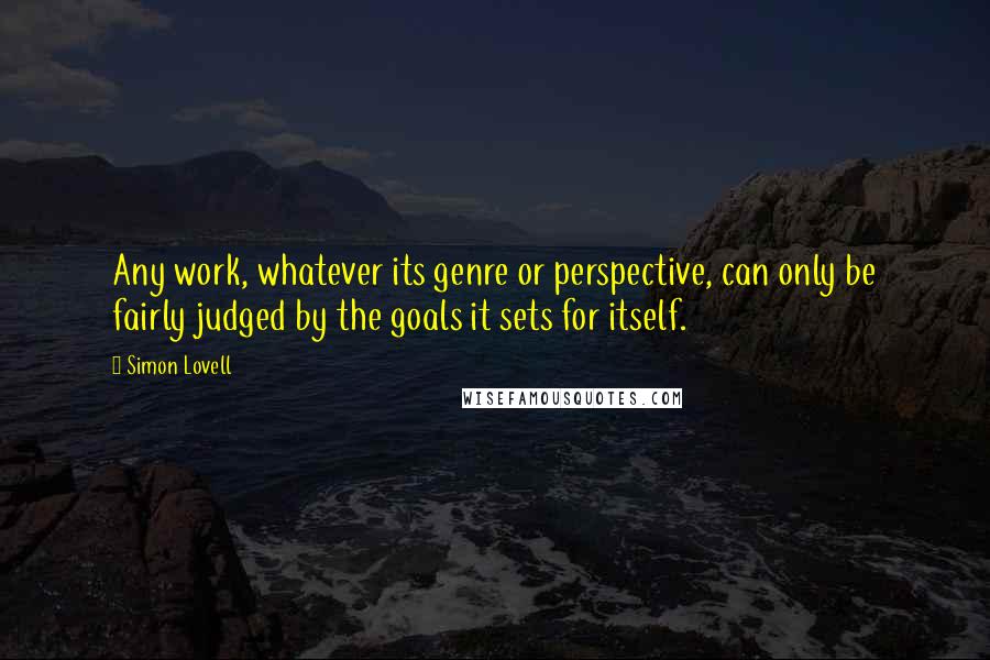 Simon Lovell Quotes: Any work, whatever its genre or perspective, can only be fairly judged by the goals it sets for itself.