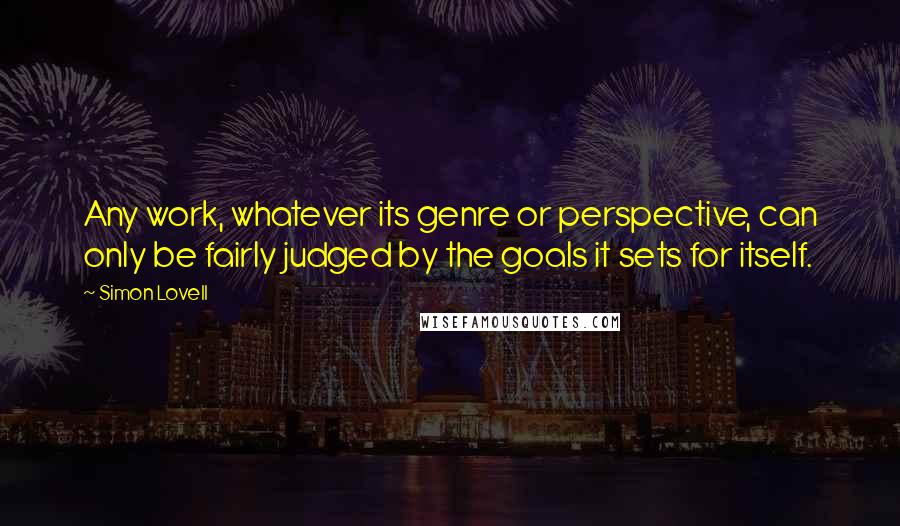 Simon Lovell Quotes: Any work, whatever its genre or perspective, can only be fairly judged by the goals it sets for itself.