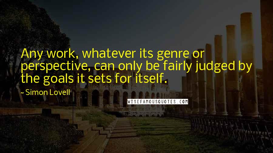 Simon Lovell Quotes: Any work, whatever its genre or perspective, can only be fairly judged by the goals it sets for itself.