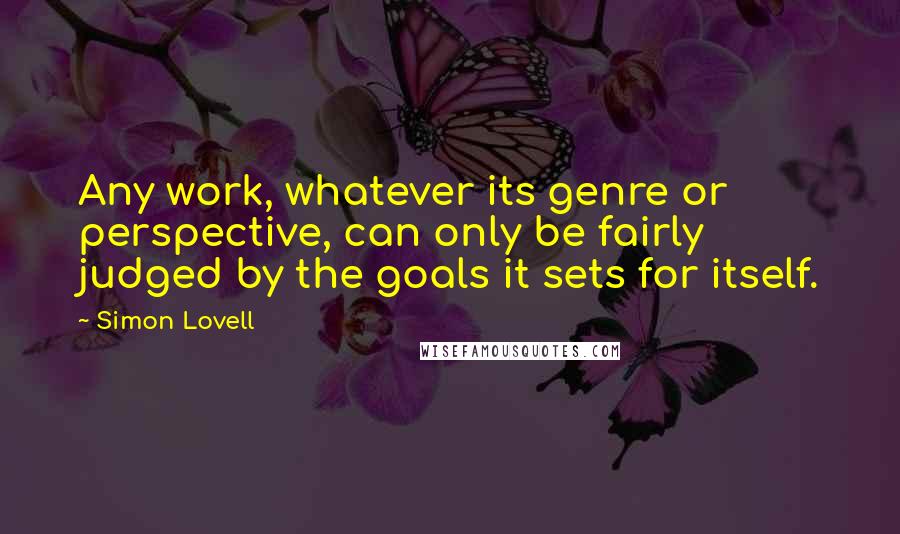 Simon Lovell Quotes: Any work, whatever its genre or perspective, can only be fairly judged by the goals it sets for itself.