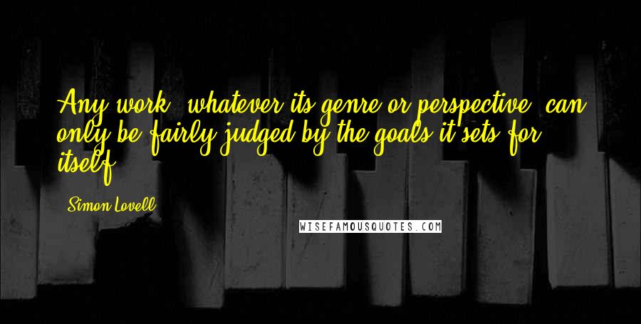 Simon Lovell Quotes: Any work, whatever its genre or perspective, can only be fairly judged by the goals it sets for itself.