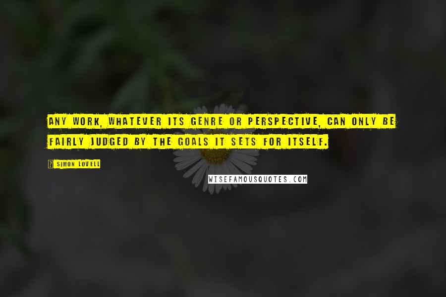 Simon Lovell Quotes: Any work, whatever its genre or perspective, can only be fairly judged by the goals it sets for itself.