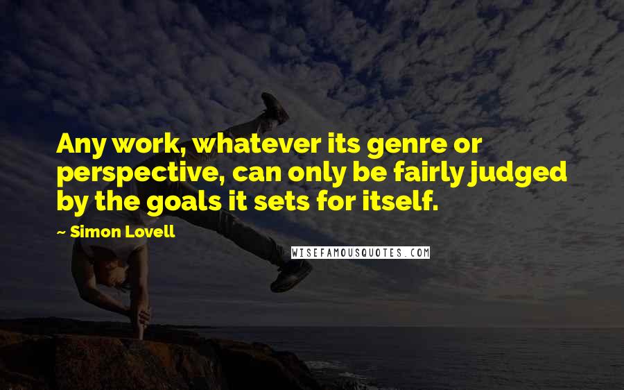 Simon Lovell Quotes: Any work, whatever its genre or perspective, can only be fairly judged by the goals it sets for itself.