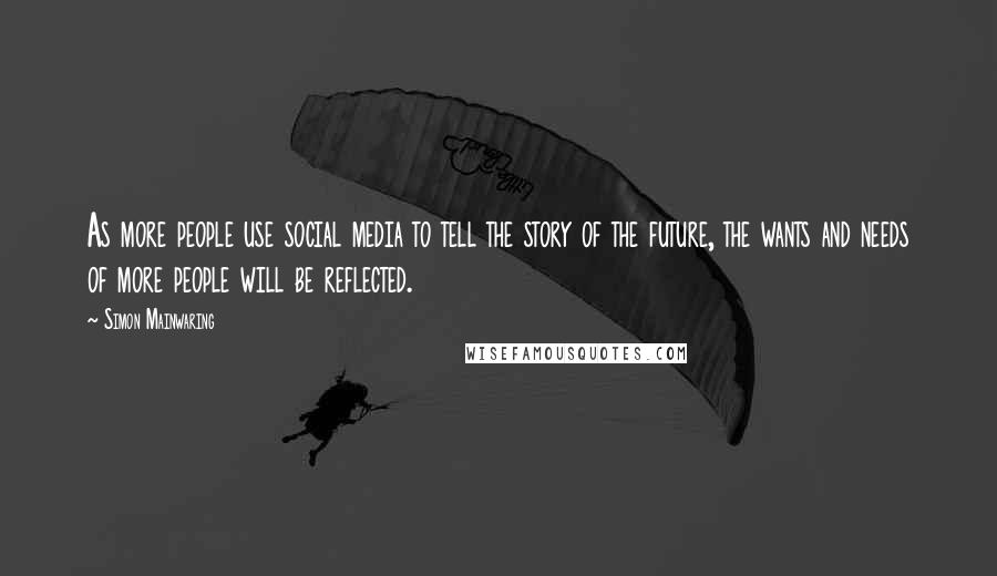 Simon Mainwaring Quotes: As more people use social media to tell the story of the future, the wants and needs of more people will be reflected.