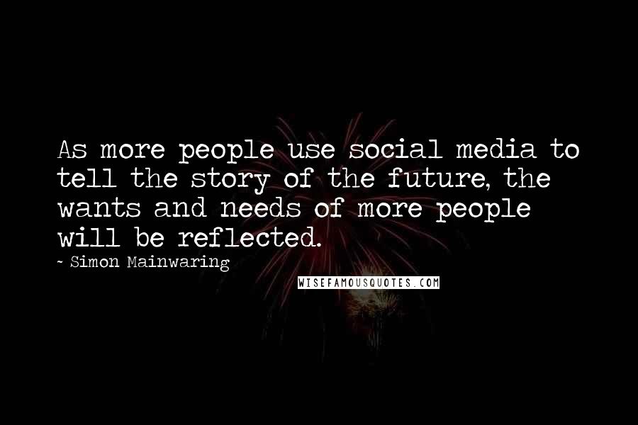 Simon Mainwaring Quotes: As more people use social media to tell the story of the future, the wants and needs of more people will be reflected.