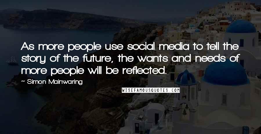 Simon Mainwaring Quotes: As more people use social media to tell the story of the future, the wants and needs of more people will be reflected.