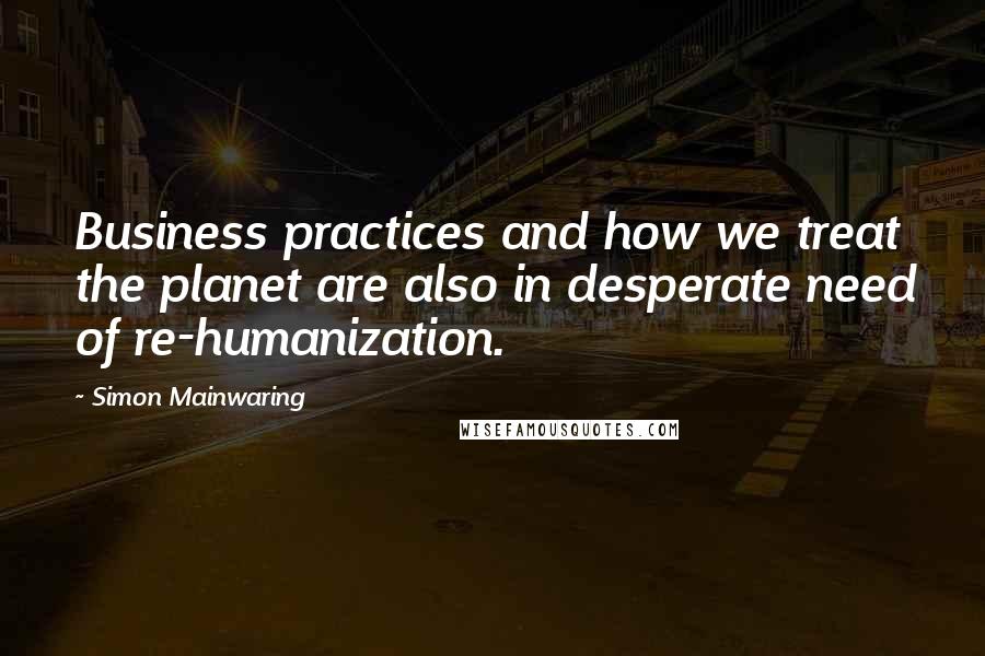 Simon Mainwaring Quotes: Business practices and how we treat the planet are also in desperate need of re-humanization.