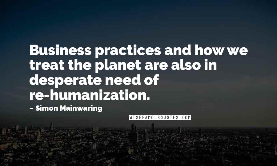 Simon Mainwaring Quotes: Business practices and how we treat the planet are also in desperate need of re-humanization.