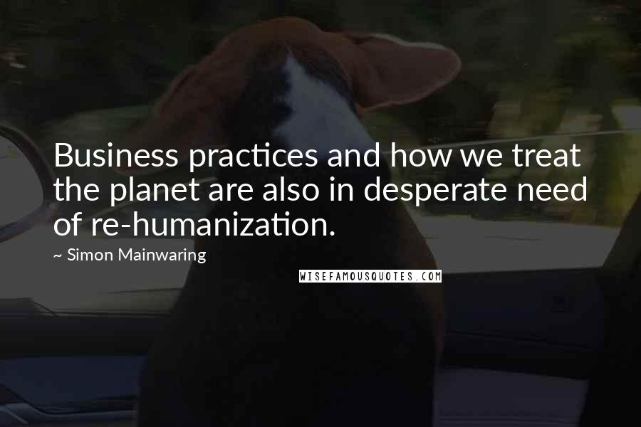 Simon Mainwaring Quotes: Business practices and how we treat the planet are also in desperate need of re-humanization.