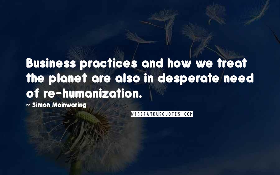 Simon Mainwaring Quotes: Business practices and how we treat the planet are also in desperate need of re-humanization.