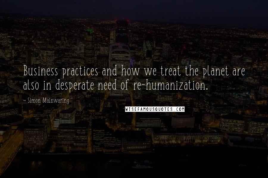 Simon Mainwaring Quotes: Business practices and how we treat the planet are also in desperate need of re-humanization.