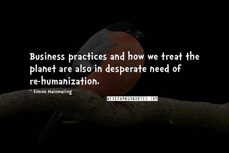 Simon Mainwaring Quotes: Business practices and how we treat the planet are also in desperate need of re-humanization.