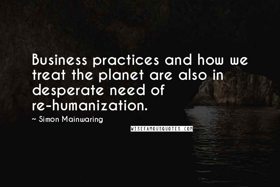 Simon Mainwaring Quotes: Business practices and how we treat the planet are also in desperate need of re-humanization.