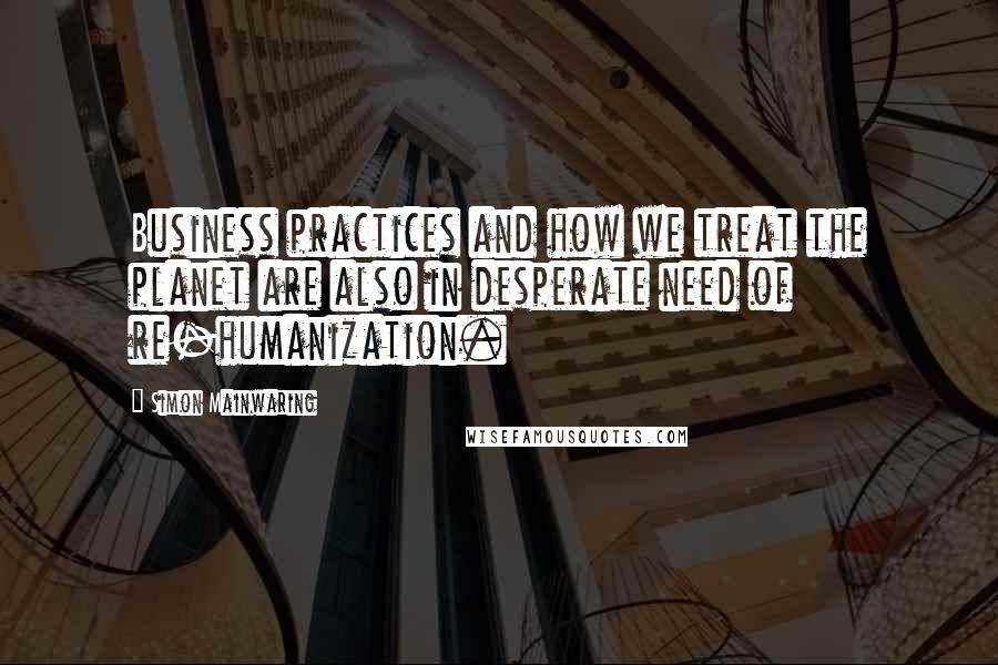 Simon Mainwaring Quotes: Business practices and how we treat the planet are also in desperate need of re-humanization.