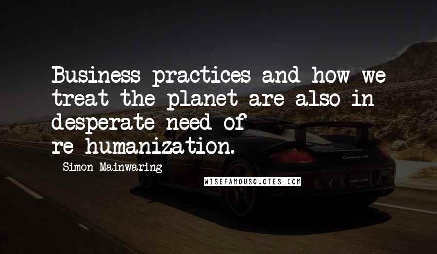 Simon Mainwaring Quotes: Business practices and how we treat the planet are also in desperate need of re-humanization.