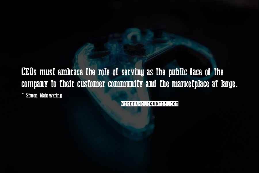 Simon Mainwaring Quotes: CEOs must embrace the role of serving as the public face of the company to their customer community and the marketplace at large.