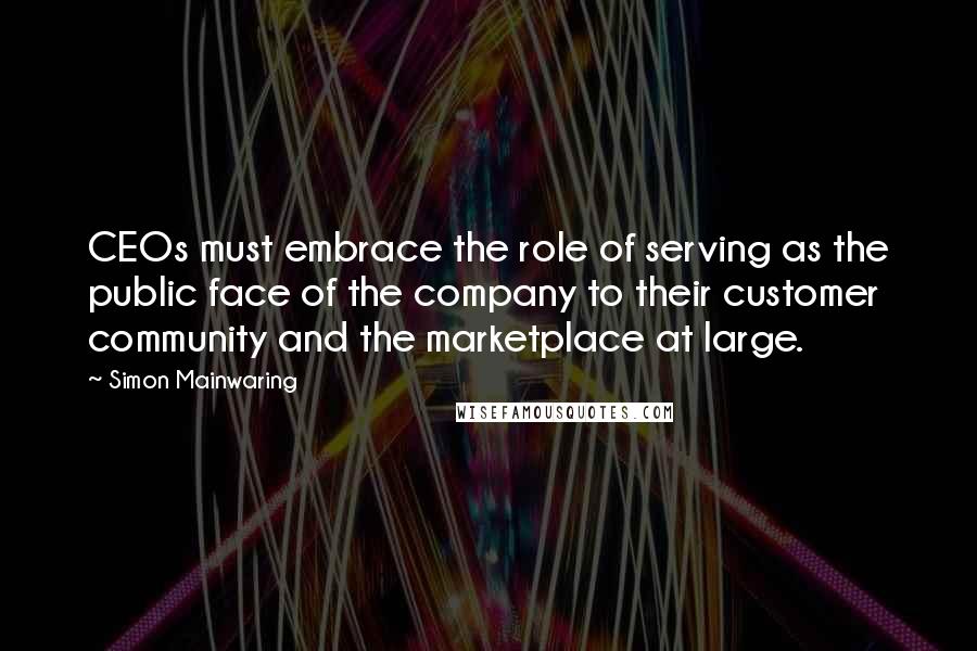 Simon Mainwaring Quotes: CEOs must embrace the role of serving as the public face of the company to their customer community and the marketplace at large.