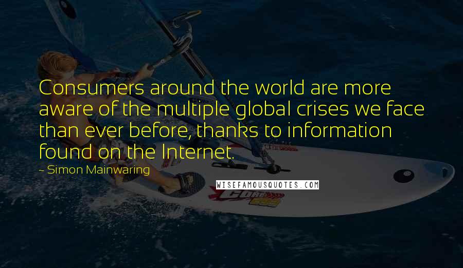 Simon Mainwaring Quotes: Consumers around the world are more aware of the multiple global crises we face than ever before, thanks to information found on the Internet.