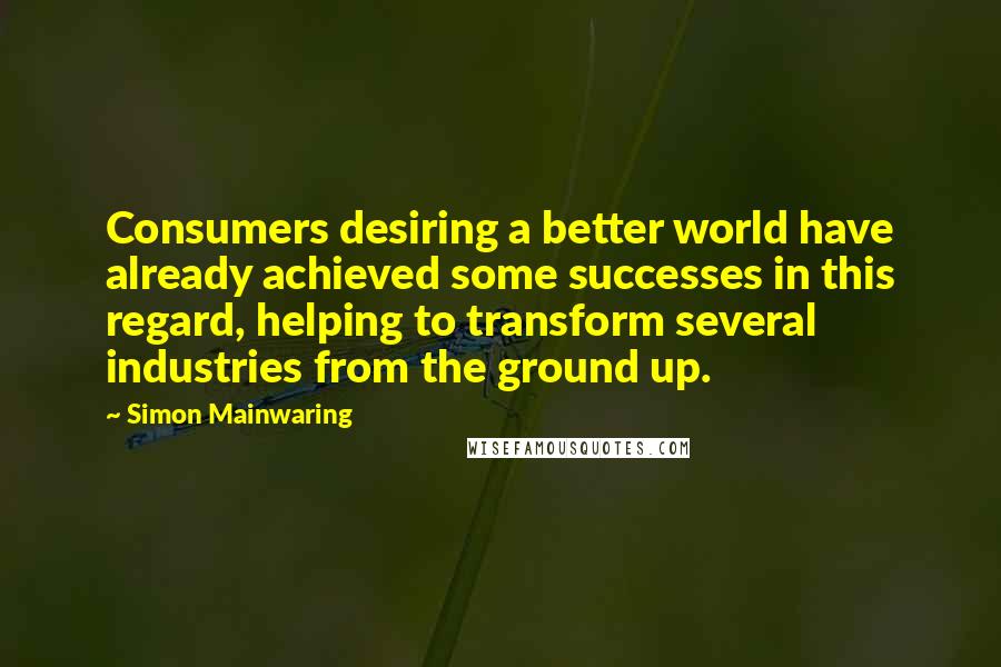 Simon Mainwaring Quotes: Consumers desiring a better world have already achieved some successes in this regard, helping to transform several industries from the ground up.