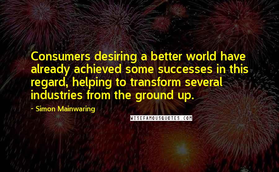 Simon Mainwaring Quotes: Consumers desiring a better world have already achieved some successes in this regard, helping to transform several industries from the ground up.