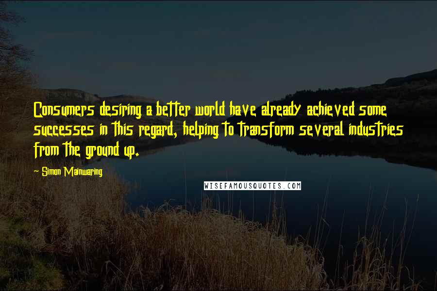 Simon Mainwaring Quotes: Consumers desiring a better world have already achieved some successes in this regard, helping to transform several industries from the ground up.