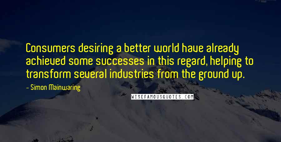 Simon Mainwaring Quotes: Consumers desiring a better world have already achieved some successes in this regard, helping to transform several industries from the ground up.