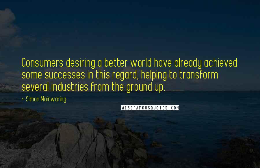 Simon Mainwaring Quotes: Consumers desiring a better world have already achieved some successes in this regard, helping to transform several industries from the ground up.