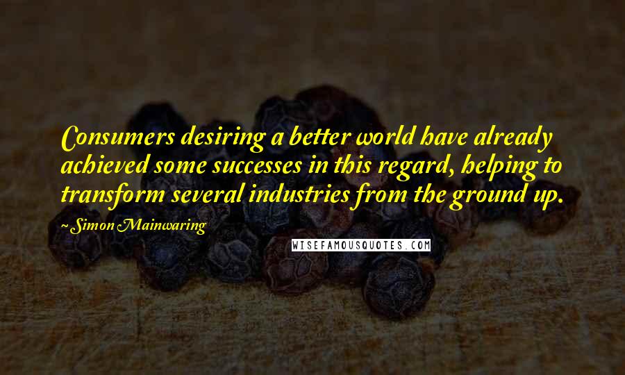 Simon Mainwaring Quotes: Consumers desiring a better world have already achieved some successes in this regard, helping to transform several industries from the ground up.