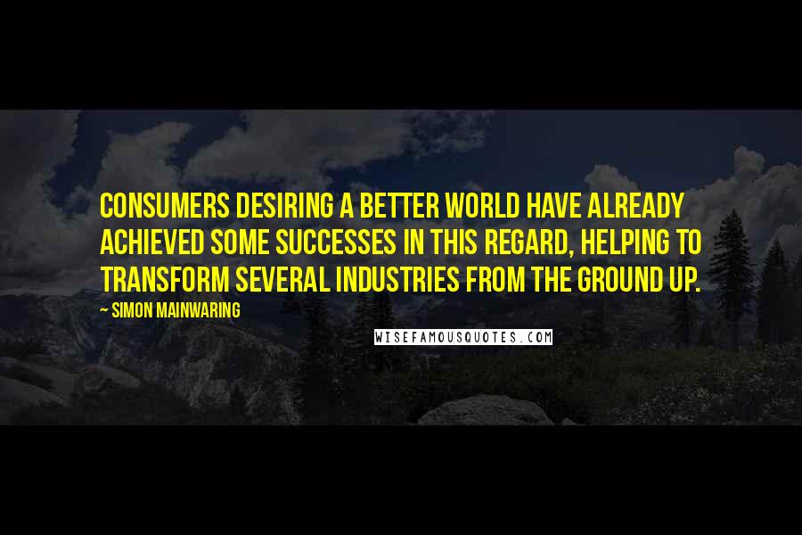 Simon Mainwaring Quotes: Consumers desiring a better world have already achieved some successes in this regard, helping to transform several industries from the ground up.