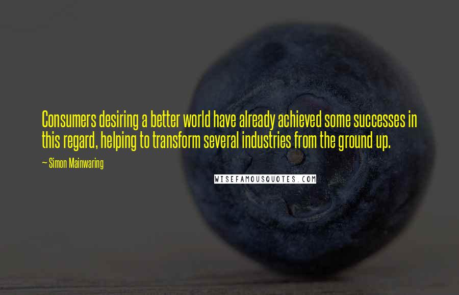 Simon Mainwaring Quotes: Consumers desiring a better world have already achieved some successes in this regard, helping to transform several industries from the ground up.