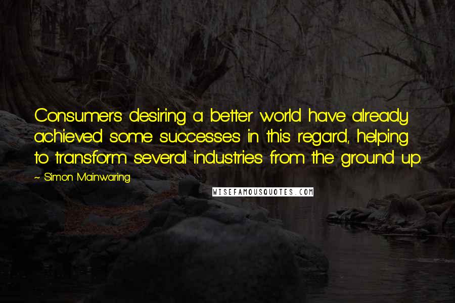 Simon Mainwaring Quotes: Consumers desiring a better world have already achieved some successes in this regard, helping to transform several industries from the ground up.