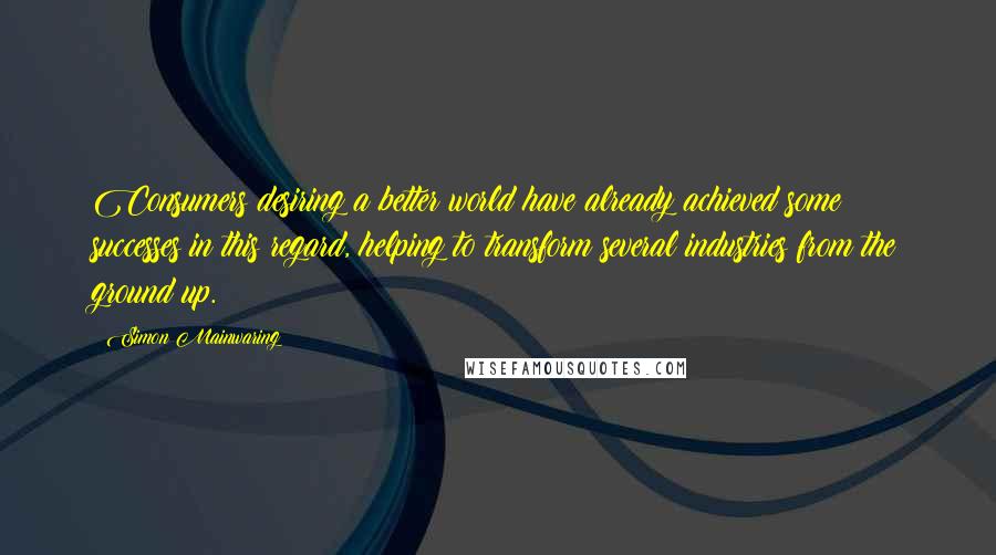 Simon Mainwaring Quotes: Consumers desiring a better world have already achieved some successes in this regard, helping to transform several industries from the ground up.