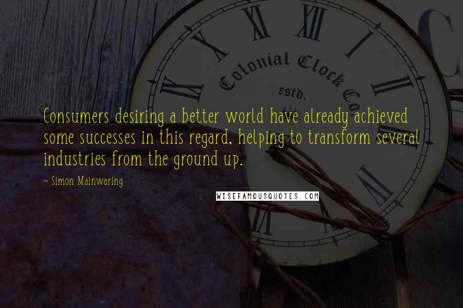 Simon Mainwaring Quotes: Consumers desiring a better world have already achieved some successes in this regard, helping to transform several industries from the ground up.