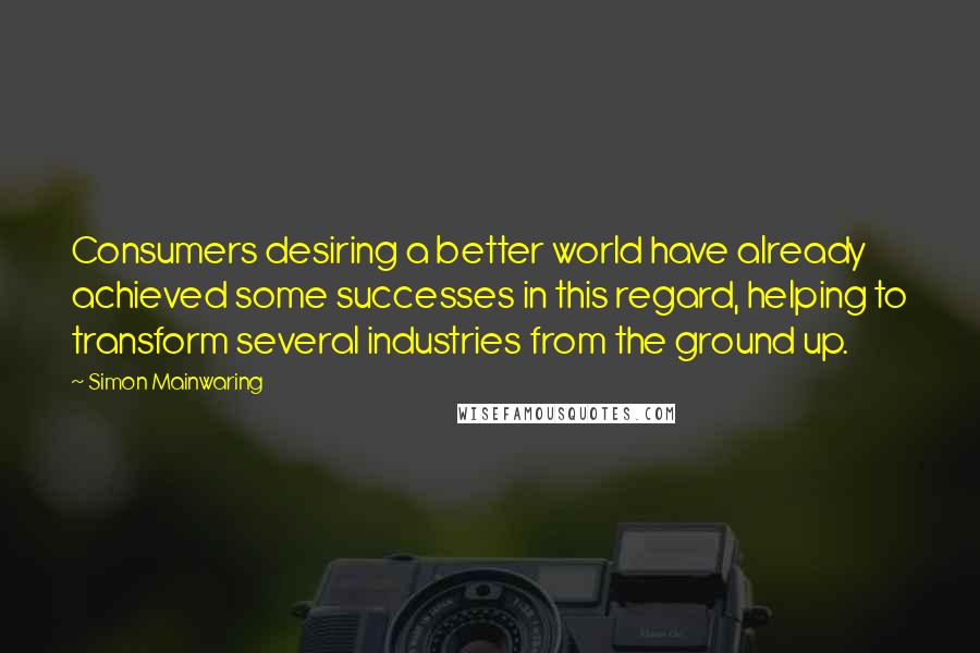 Simon Mainwaring Quotes: Consumers desiring a better world have already achieved some successes in this regard, helping to transform several industries from the ground up.