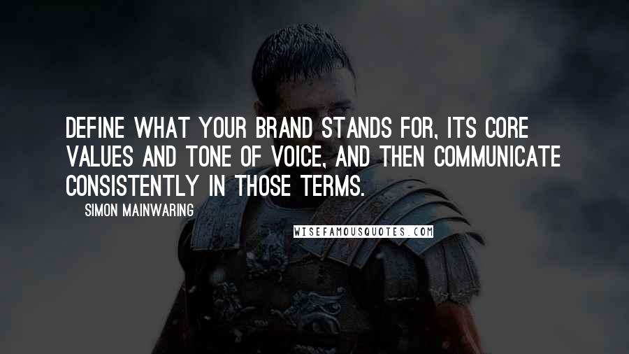 Simon Mainwaring Quotes: Define what your brand stands for, its core values and tone of voice, and then communicate consistently in those terms.