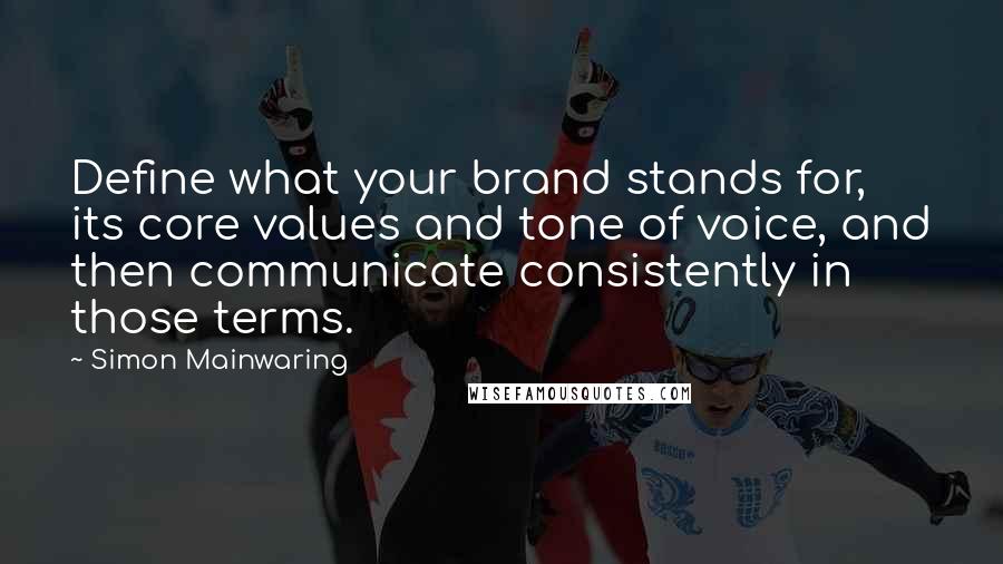 Simon Mainwaring Quotes: Define what your brand stands for, its core values and tone of voice, and then communicate consistently in those terms.