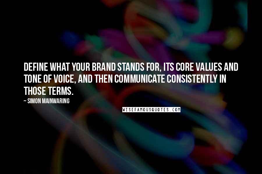 Simon Mainwaring Quotes: Define what your brand stands for, its core values and tone of voice, and then communicate consistently in those terms.