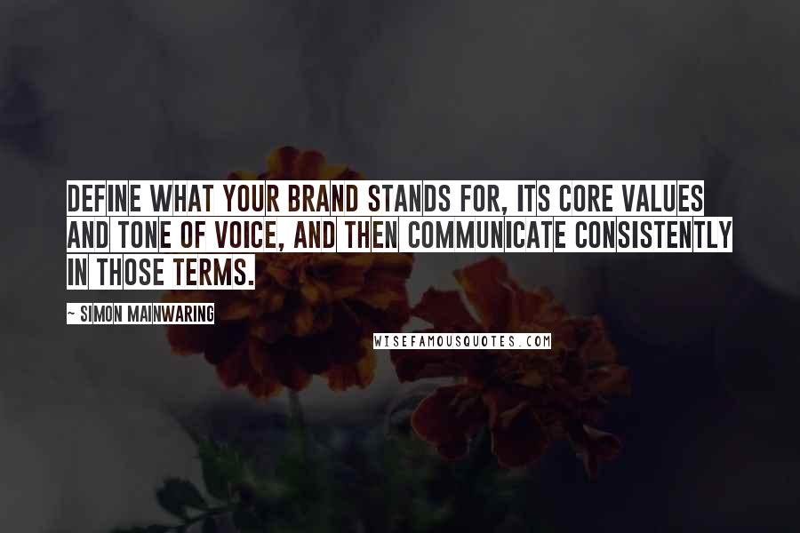 Simon Mainwaring Quotes: Define what your brand stands for, its core values and tone of voice, and then communicate consistently in those terms.