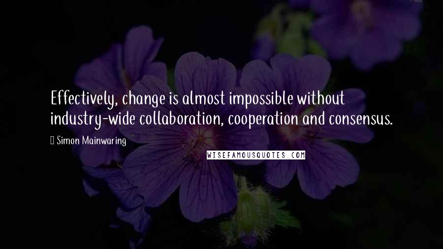 Simon Mainwaring Quotes: Effectively, change is almost impossible without industry-wide collaboration, cooperation and consensus.