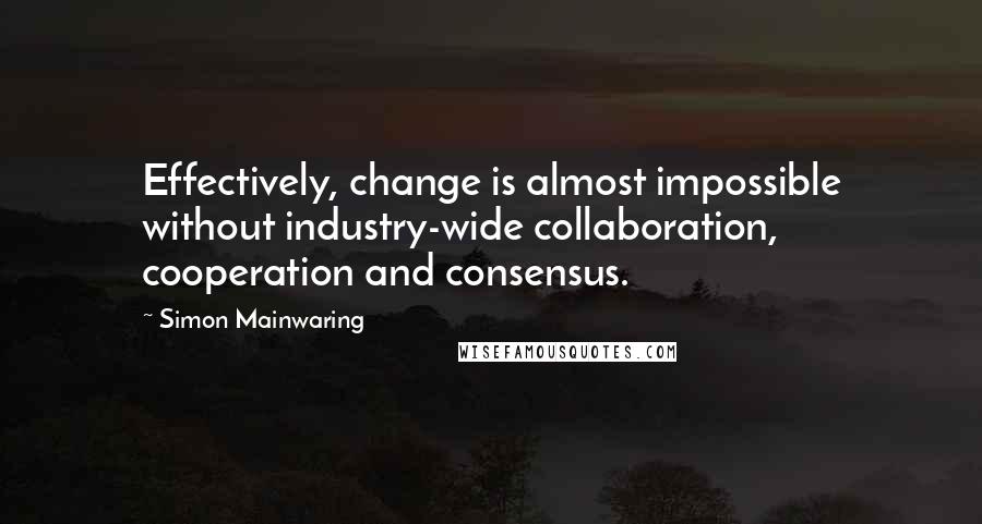 Simon Mainwaring Quotes: Effectively, change is almost impossible without industry-wide collaboration, cooperation and consensus.