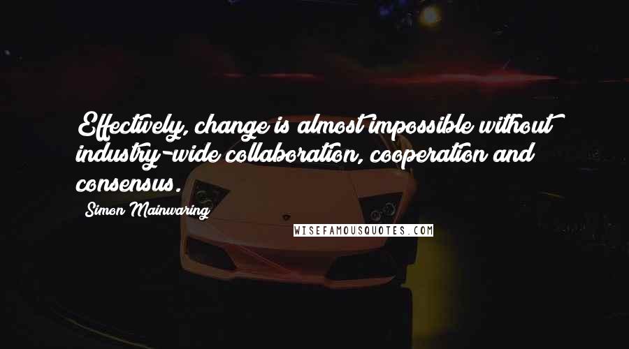 Simon Mainwaring Quotes: Effectively, change is almost impossible without industry-wide collaboration, cooperation and consensus.
