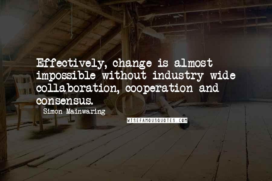 Simon Mainwaring Quotes: Effectively, change is almost impossible without industry-wide collaboration, cooperation and consensus.