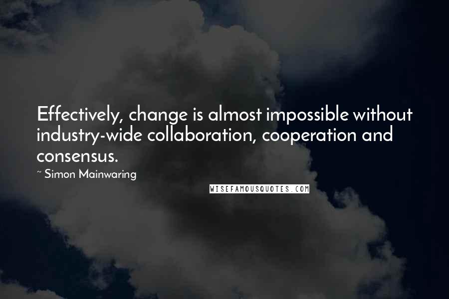 Simon Mainwaring Quotes: Effectively, change is almost impossible without industry-wide collaboration, cooperation and consensus.