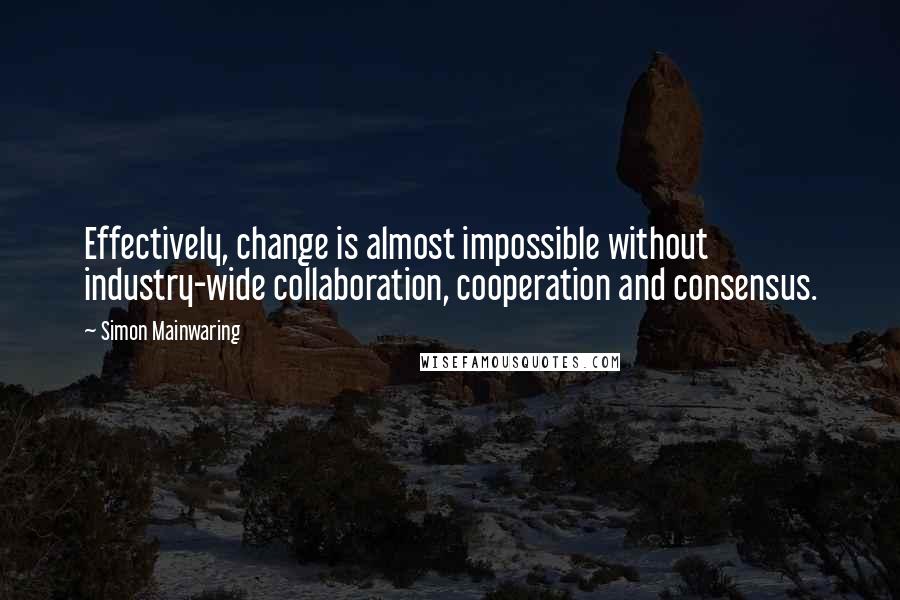 Simon Mainwaring Quotes: Effectively, change is almost impossible without industry-wide collaboration, cooperation and consensus.