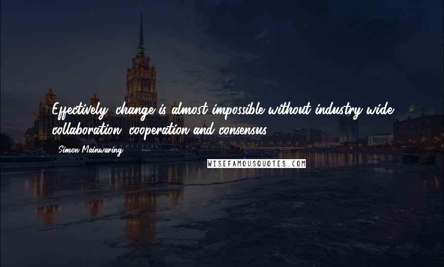 Simon Mainwaring Quotes: Effectively, change is almost impossible without industry-wide collaboration, cooperation and consensus.