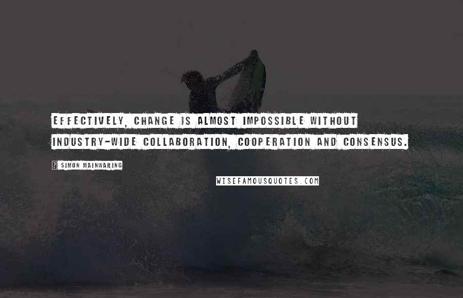 Simon Mainwaring Quotes: Effectively, change is almost impossible without industry-wide collaboration, cooperation and consensus.