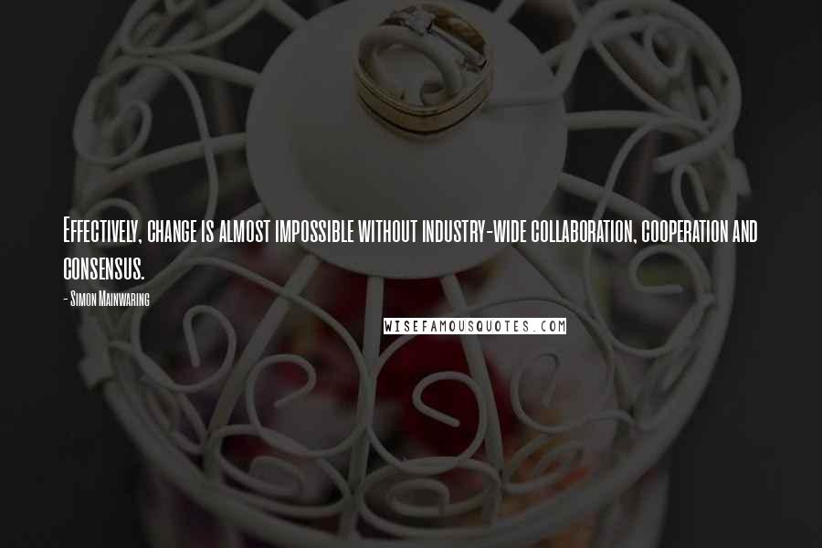 Simon Mainwaring Quotes: Effectively, change is almost impossible without industry-wide collaboration, cooperation and consensus.