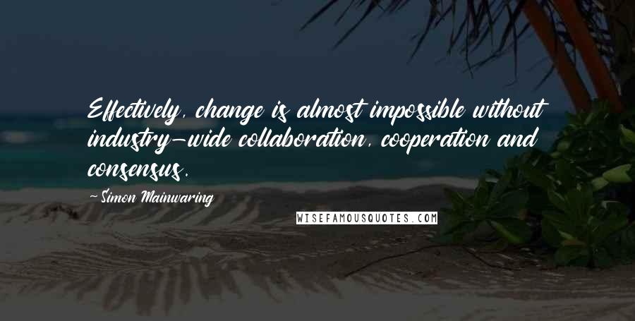 Simon Mainwaring Quotes: Effectively, change is almost impossible without industry-wide collaboration, cooperation and consensus.