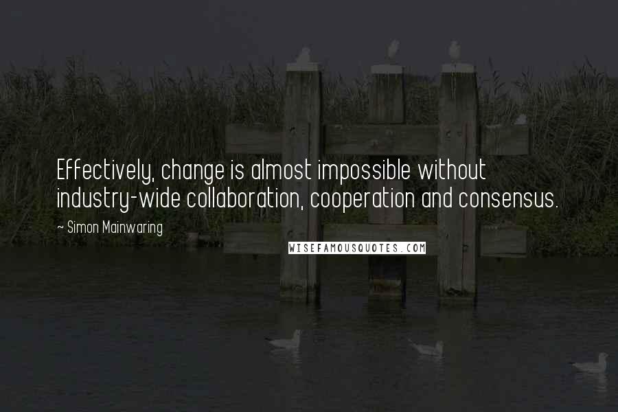 Simon Mainwaring Quotes: Effectively, change is almost impossible without industry-wide collaboration, cooperation and consensus.