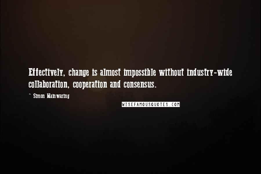 Simon Mainwaring Quotes: Effectively, change is almost impossible without industry-wide collaboration, cooperation and consensus.